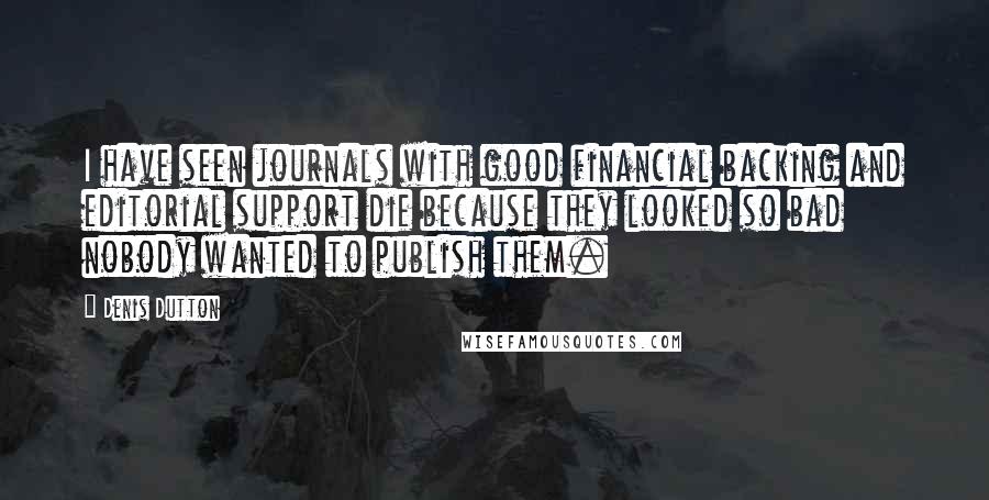 Denis Dutton Quotes: I have seen journals with good financial backing and editorial support die because they looked so bad nobody wanted to publish them.