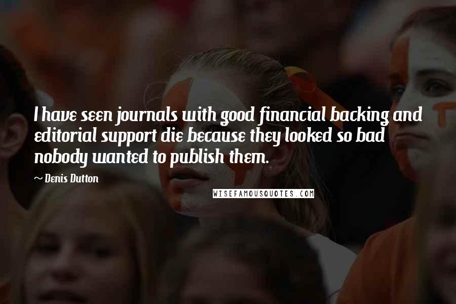 Denis Dutton Quotes: I have seen journals with good financial backing and editorial support die because they looked so bad nobody wanted to publish them.