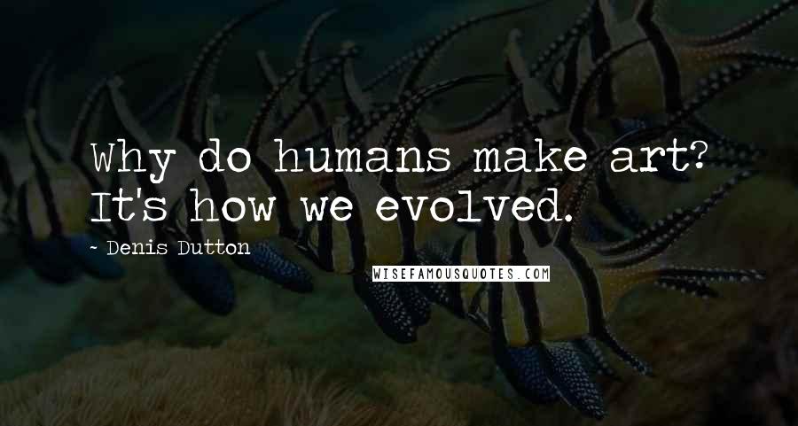 Denis Dutton Quotes: Why do humans make art? It's how we evolved.