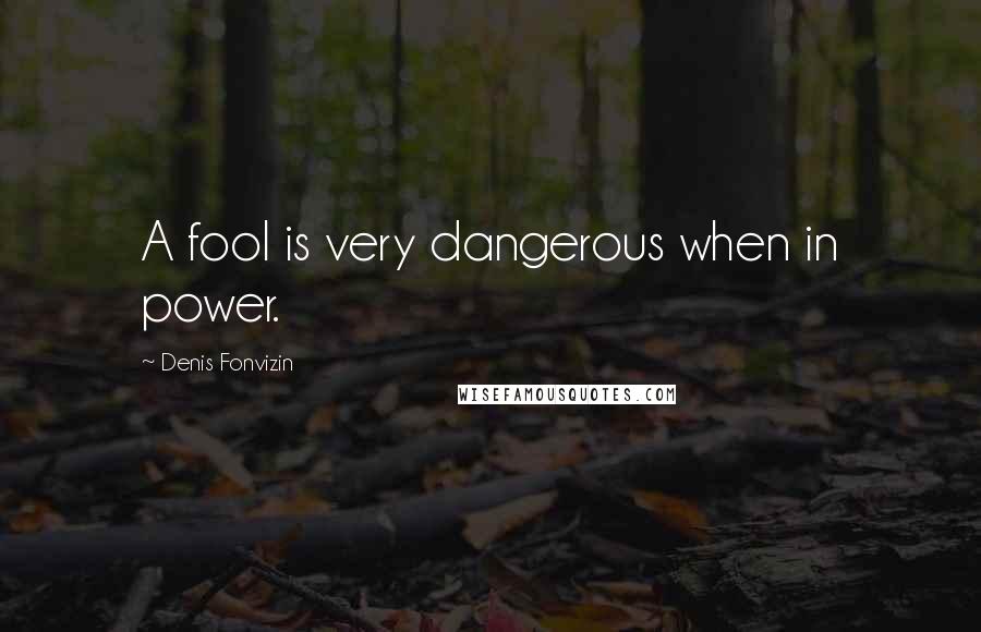 Denis Fonvizin Quotes: A fool is very dangerous when in power.