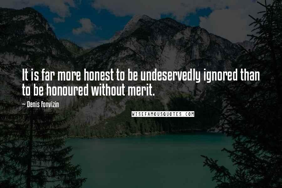 Denis Fonvizin Quotes: It is far more honest to be undeservedly ignored than to be honoured without merit.