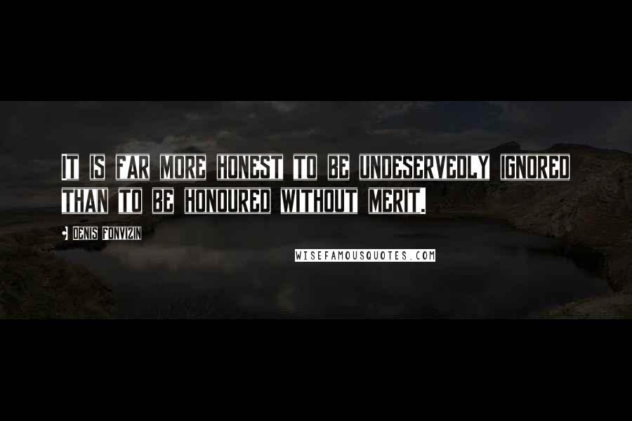 Denis Fonvizin Quotes: It is far more honest to be undeservedly ignored than to be honoured without merit.