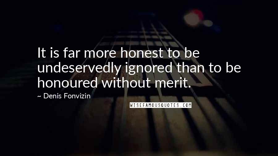 Denis Fonvizin Quotes: It is far more honest to be undeservedly ignored than to be honoured without merit.