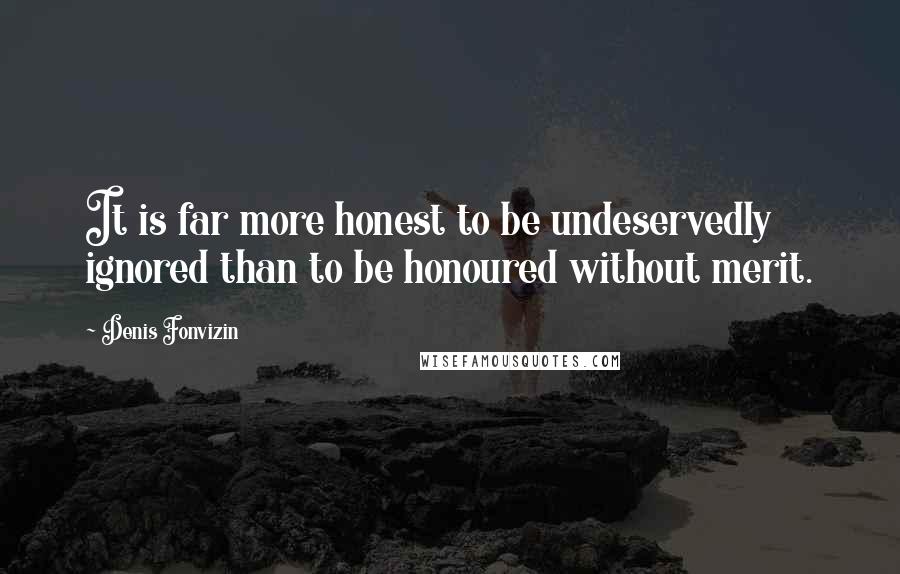 Denis Fonvizin Quotes: It is far more honest to be undeservedly ignored than to be honoured without merit.