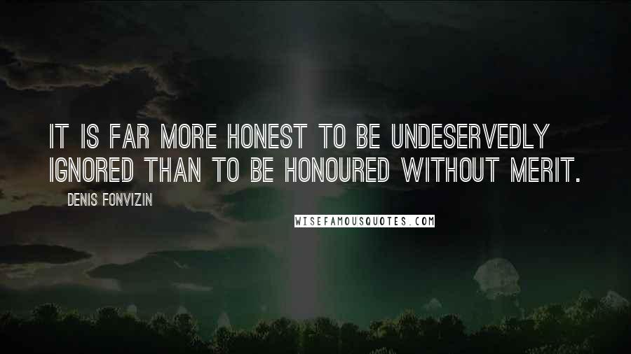 Denis Fonvizin Quotes: It is far more honest to be undeservedly ignored than to be honoured without merit.