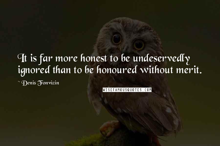 Denis Fonvizin Quotes: It is far more honest to be undeservedly ignored than to be honoured without merit.