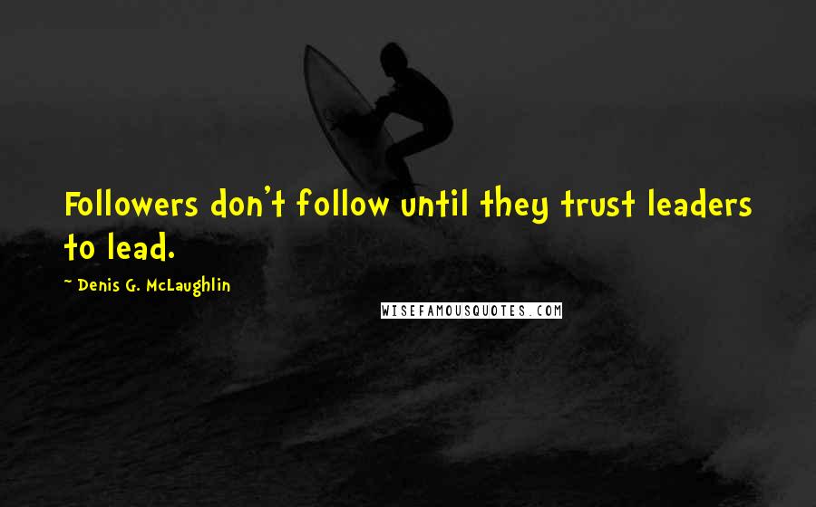 Denis G. McLaughlin Quotes: Followers don't follow until they trust leaders to lead.
