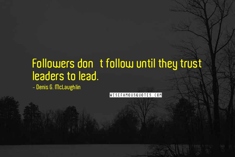 Denis G. McLaughlin Quotes: Followers don't follow until they trust leaders to lead.