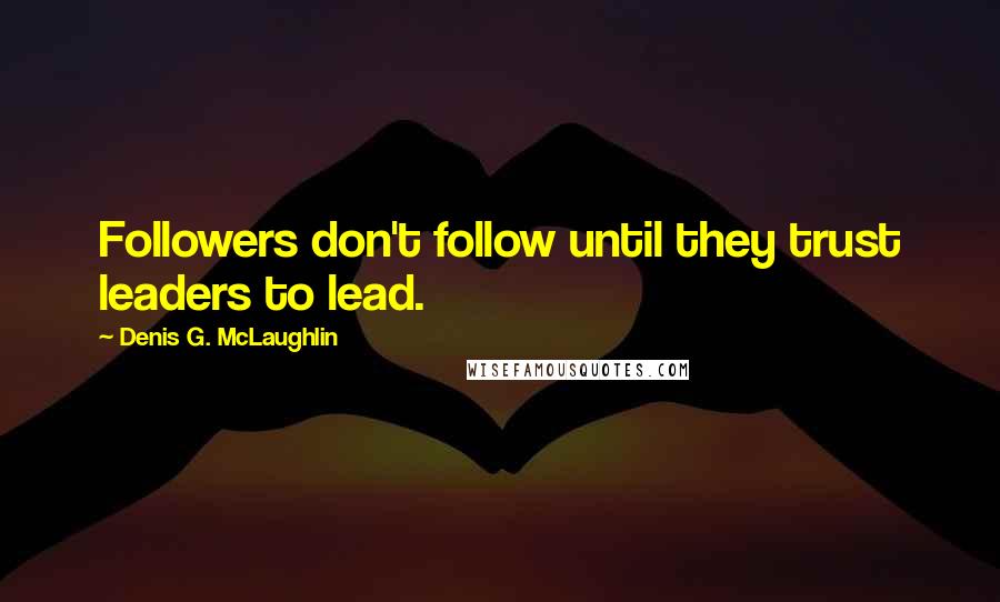 Denis G. McLaughlin Quotes: Followers don't follow until they trust leaders to lead.