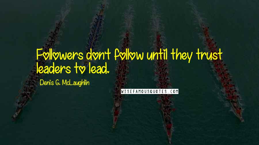 Denis G. McLaughlin Quotes: Followers don't follow until they trust leaders to lead.