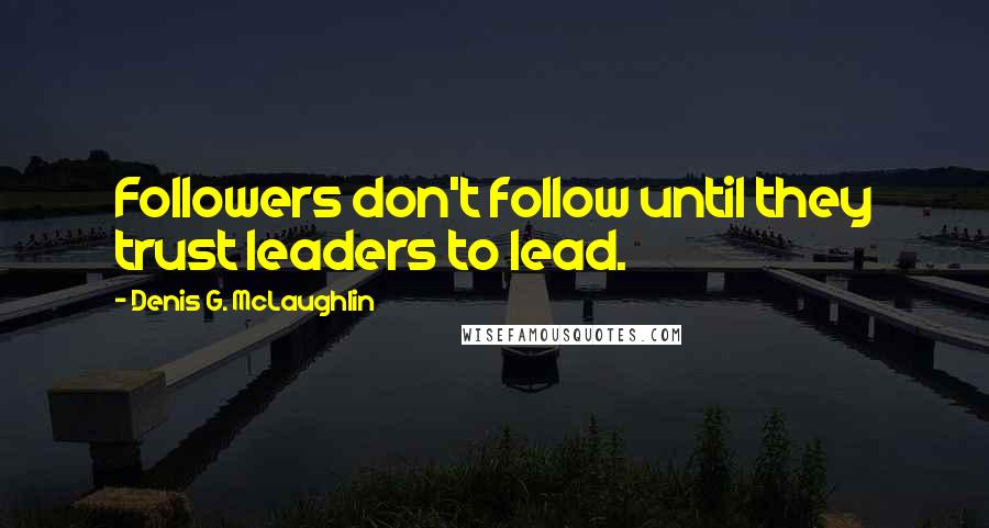 Denis G. McLaughlin Quotes: Followers don't follow until they trust leaders to lead.