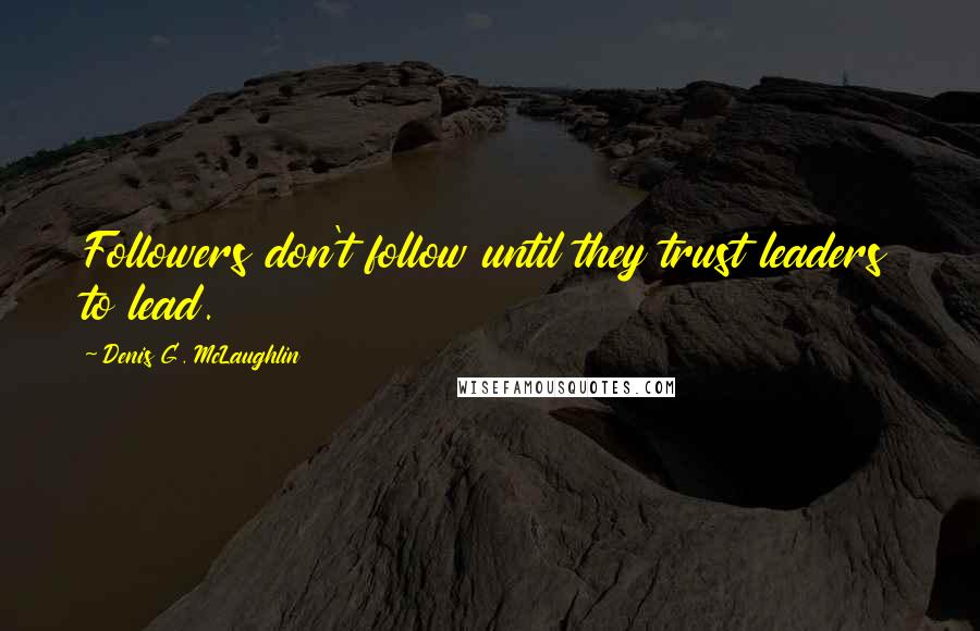 Denis G. McLaughlin Quotes: Followers don't follow until they trust leaders to lead.