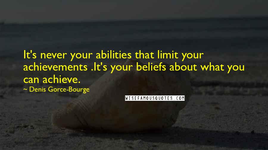 Denis Gorce-Bourge Quotes: It's never your abilities that limit your achievements .It's your beliefs about what you can achieve.