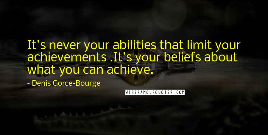 Denis Gorce-Bourge Quotes: It's never your abilities that limit your achievements .It's your beliefs about what you can achieve.