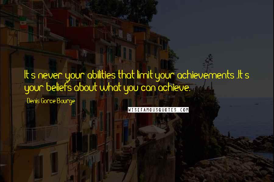 Denis Gorce-Bourge Quotes: It's never your abilities that limit your achievements .It's your beliefs about what you can achieve.