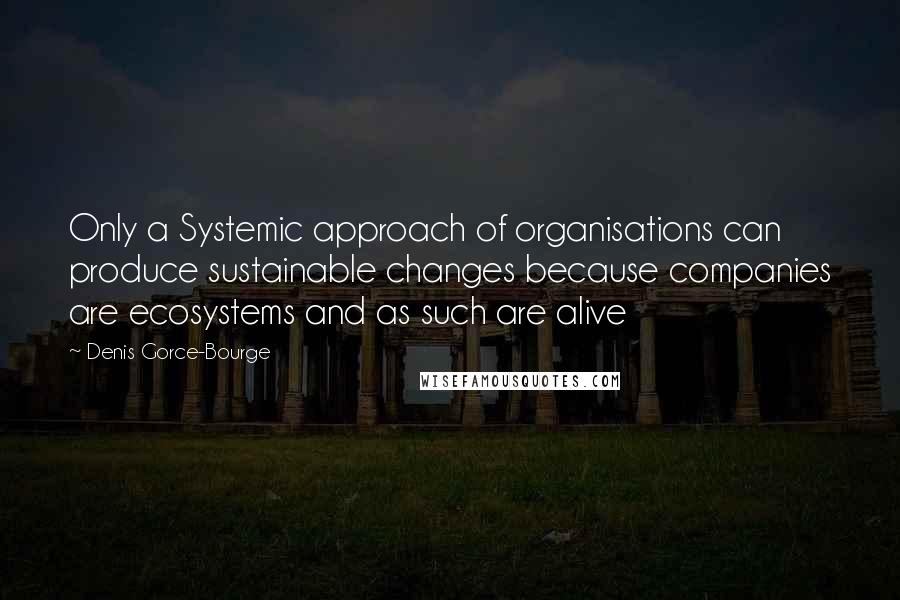 Denis Gorce-Bourge Quotes: Only a Systemic approach of organisations can produce sustainable changes because companies are ecosystems and as such are alive