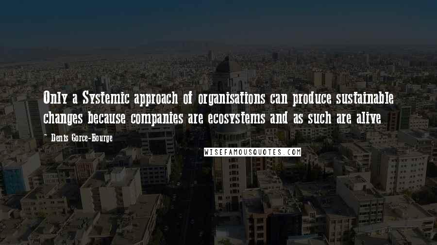 Denis Gorce-Bourge Quotes: Only a Systemic approach of organisations can produce sustainable changes because companies are ecosystems and as such are alive