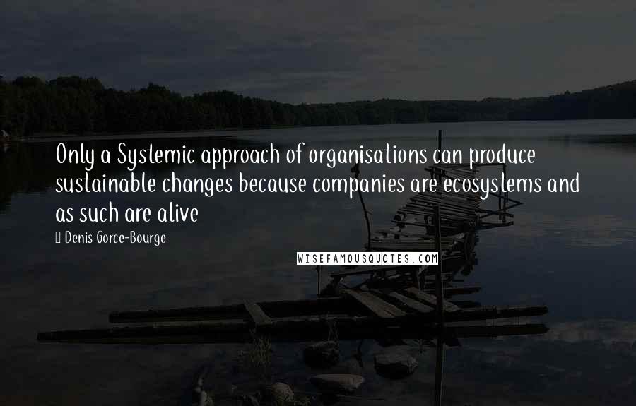 Denis Gorce-Bourge Quotes: Only a Systemic approach of organisations can produce sustainable changes because companies are ecosystems and as such are alive