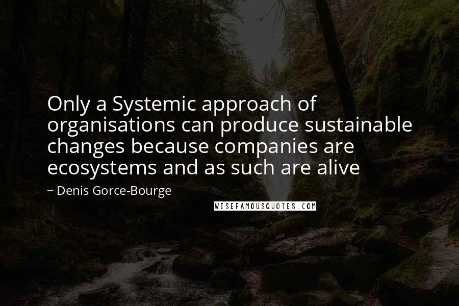 Denis Gorce-Bourge Quotes: Only a Systemic approach of organisations can produce sustainable changes because companies are ecosystems and as such are alive