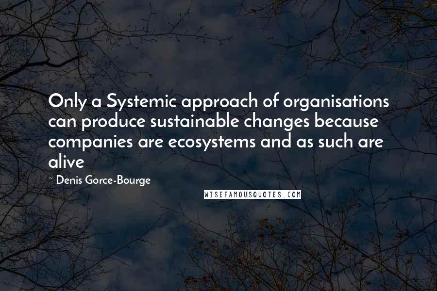 Denis Gorce-Bourge Quotes: Only a Systemic approach of organisations can produce sustainable changes because companies are ecosystems and as such are alive