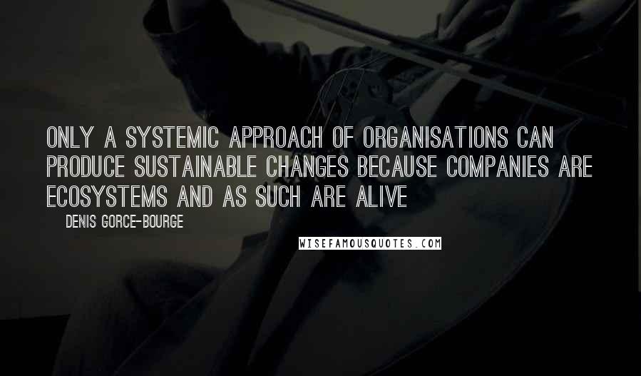 Denis Gorce-Bourge Quotes: Only a Systemic approach of organisations can produce sustainable changes because companies are ecosystems and as such are alive