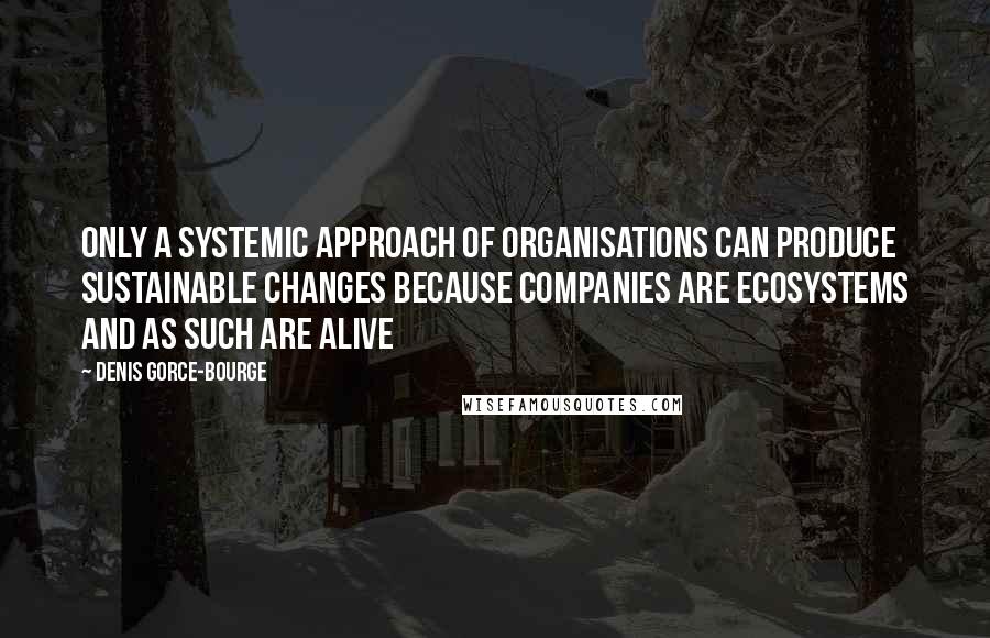 Denis Gorce-Bourge Quotes: Only a Systemic approach of organisations can produce sustainable changes because companies are ecosystems and as such are alive