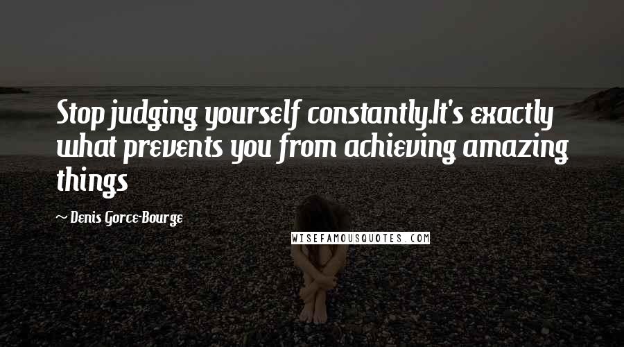 Denis Gorce-Bourge Quotes: Stop judging yourself constantly.It's exactly what prevents you from achieving amazing things