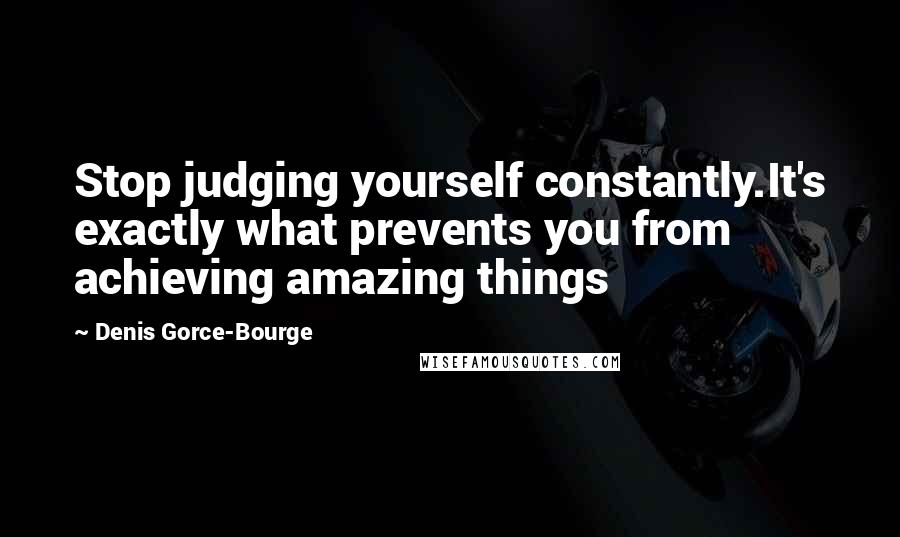 Denis Gorce-Bourge Quotes: Stop judging yourself constantly.It's exactly what prevents you from achieving amazing things