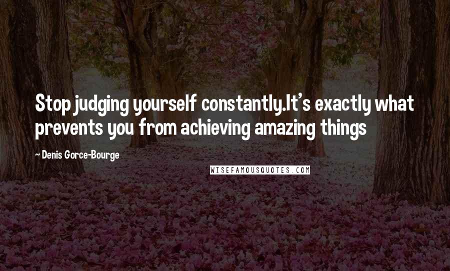 Denis Gorce-Bourge Quotes: Stop judging yourself constantly.It's exactly what prevents you from achieving amazing things