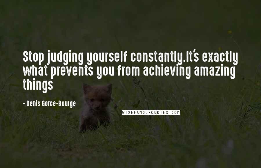 Denis Gorce-Bourge Quotes: Stop judging yourself constantly.It's exactly what prevents you from achieving amazing things