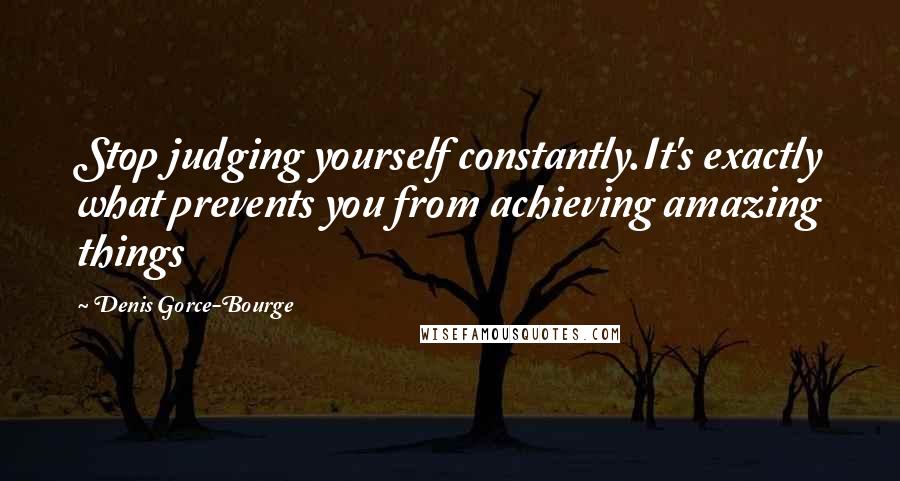 Denis Gorce-Bourge Quotes: Stop judging yourself constantly.It's exactly what prevents you from achieving amazing things