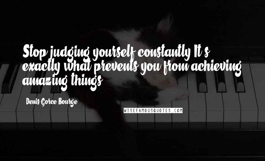 Denis Gorce-Bourge Quotes: Stop judging yourself constantly.It's exactly what prevents you from achieving amazing things