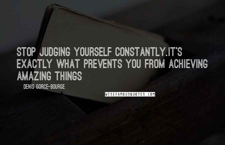 Denis Gorce-Bourge Quotes: Stop judging yourself constantly.It's exactly what prevents you from achieving amazing things