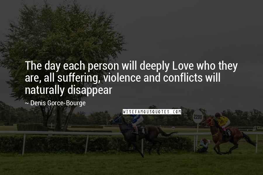 Denis Gorce-Bourge Quotes: The day each person will deeply Love who they are, all suffering, violence and conflicts will naturally disappear