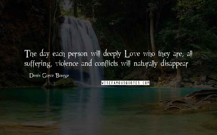 Denis Gorce-Bourge Quotes: The day each person will deeply Love who they are, all suffering, violence and conflicts will naturally disappear