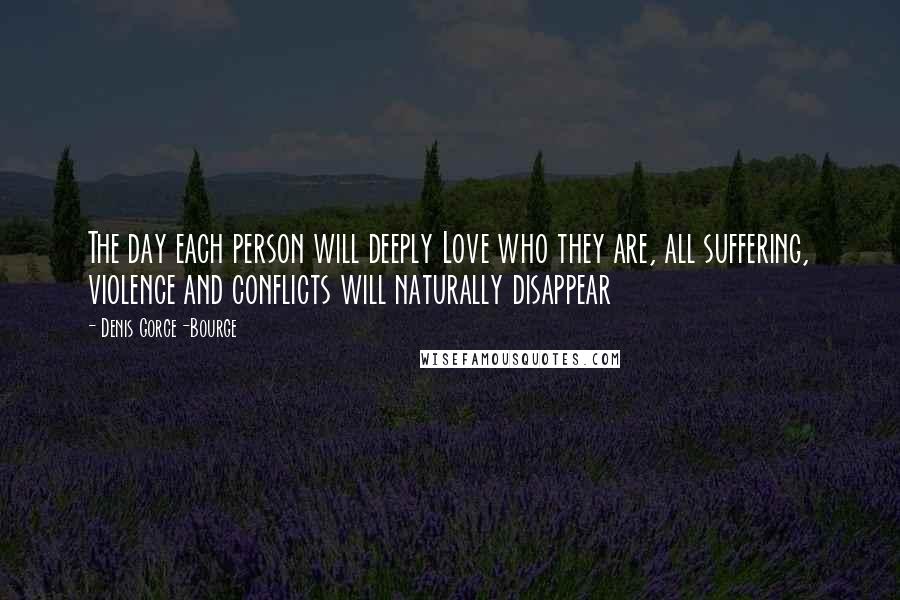 Denis Gorce-Bourge Quotes: The day each person will deeply Love who they are, all suffering, violence and conflicts will naturally disappear