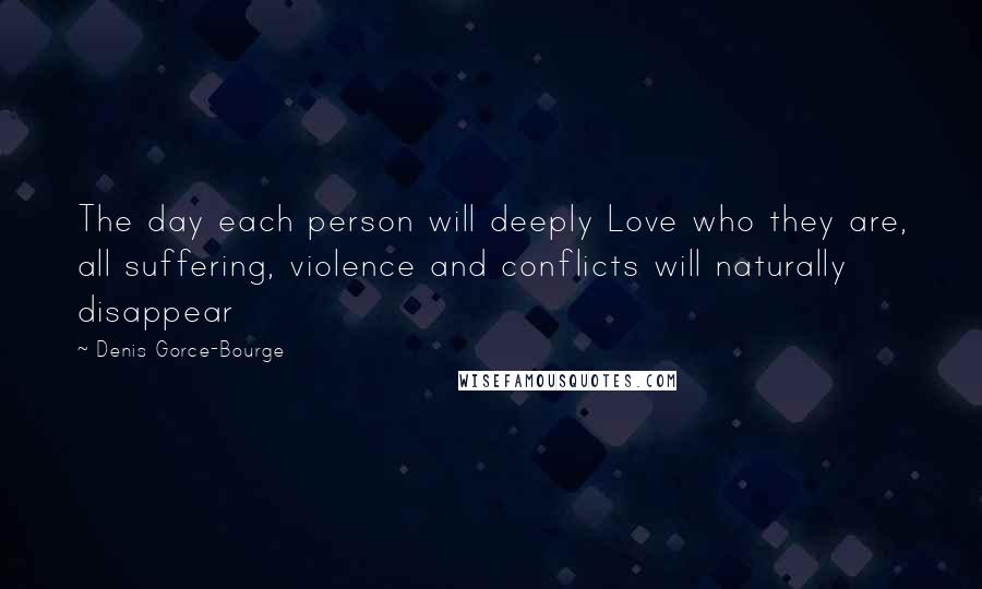 Denis Gorce-Bourge Quotes: The day each person will deeply Love who they are, all suffering, violence and conflicts will naturally disappear