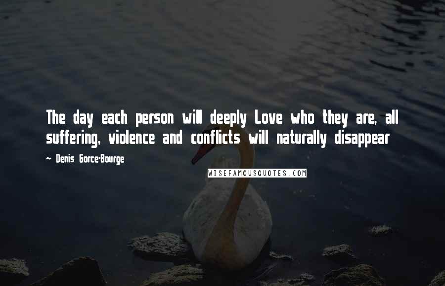 Denis Gorce-Bourge Quotes: The day each person will deeply Love who they are, all suffering, violence and conflicts will naturally disappear