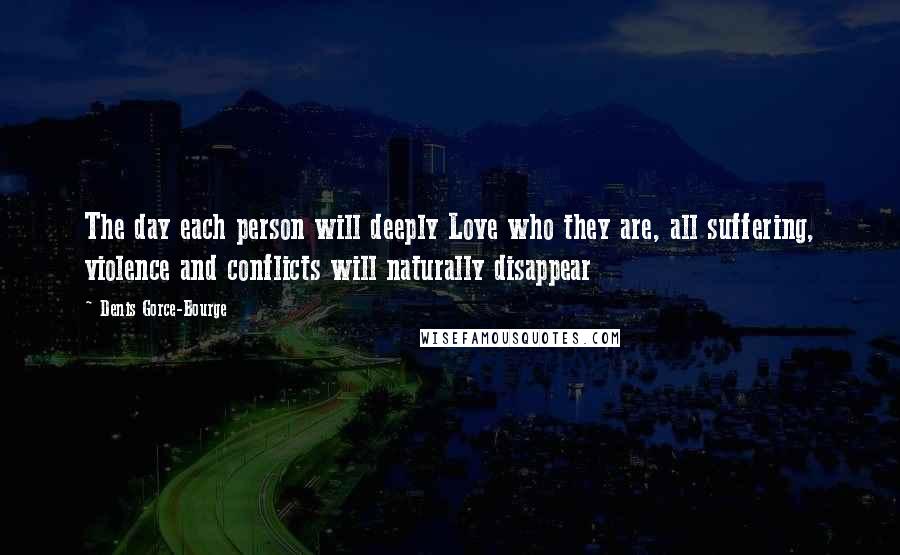 Denis Gorce-Bourge Quotes: The day each person will deeply Love who they are, all suffering, violence and conflicts will naturally disappear