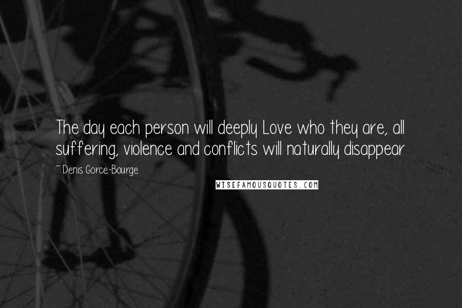 Denis Gorce-Bourge Quotes: The day each person will deeply Love who they are, all suffering, violence and conflicts will naturally disappear