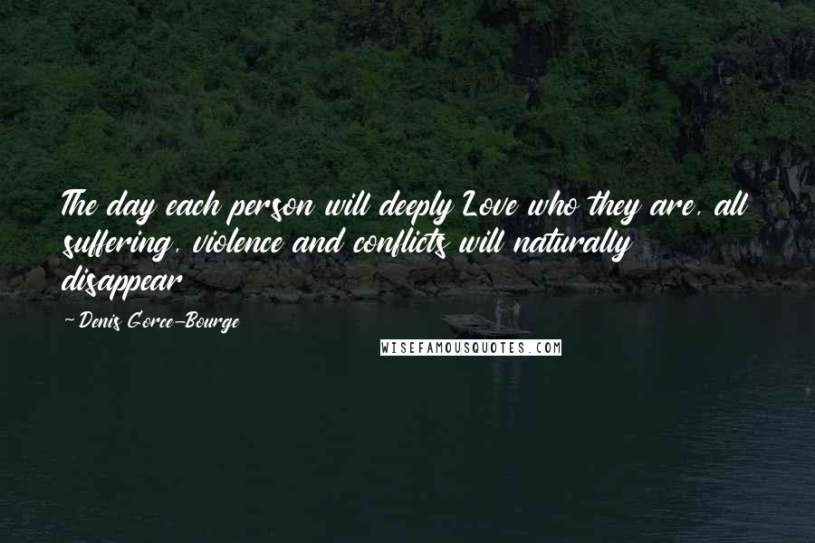 Denis Gorce-Bourge Quotes: The day each person will deeply Love who they are, all suffering, violence and conflicts will naturally disappear