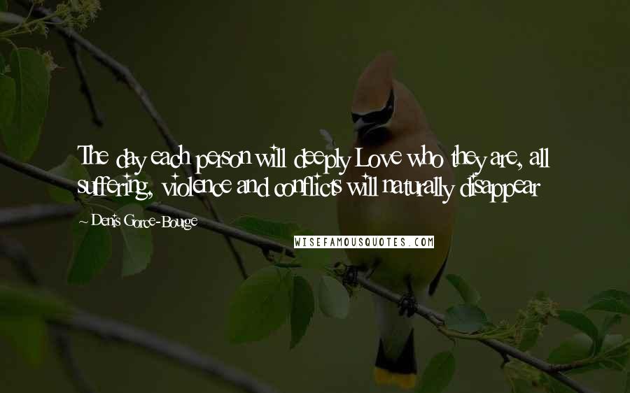 Denis Gorce-Bourge Quotes: The day each person will deeply Love who they are, all suffering, violence and conflicts will naturally disappear