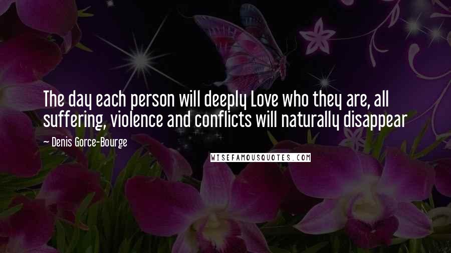 Denis Gorce-Bourge Quotes: The day each person will deeply Love who they are, all suffering, violence and conflicts will naturally disappear