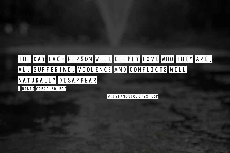 Denis Gorce-Bourge Quotes: The day each person will deeply Love who they are, all suffering, violence and conflicts will naturally disappear