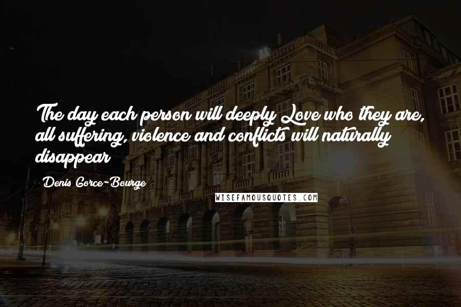 Denis Gorce-Bourge Quotes: The day each person will deeply Love who they are, all suffering, violence and conflicts will naturally disappear