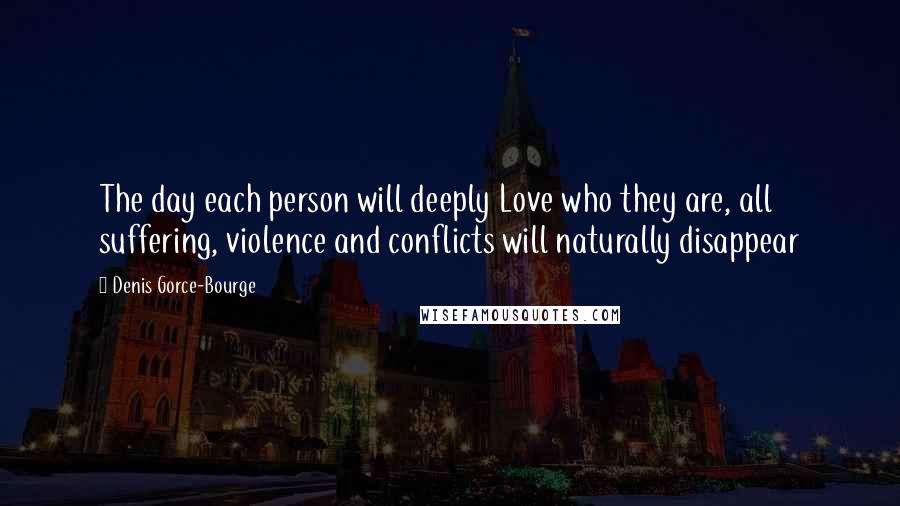 Denis Gorce-Bourge Quotes: The day each person will deeply Love who they are, all suffering, violence and conflicts will naturally disappear