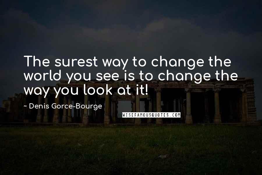 Denis Gorce-Bourge Quotes: The surest way to change the world you see is to change the way you look at it!