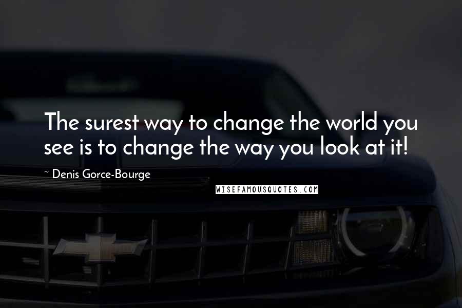 Denis Gorce-Bourge Quotes: The surest way to change the world you see is to change the way you look at it!