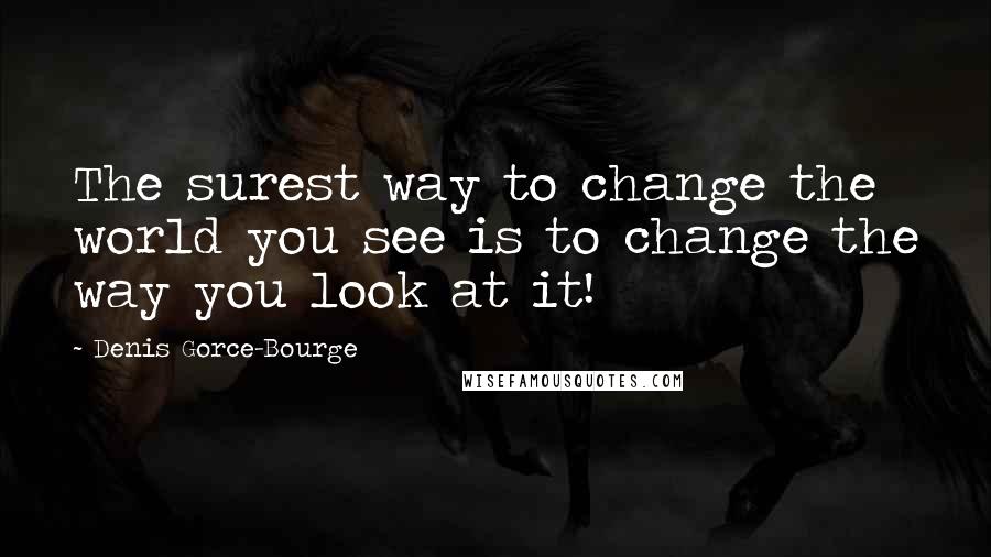 Denis Gorce-Bourge Quotes: The surest way to change the world you see is to change the way you look at it!