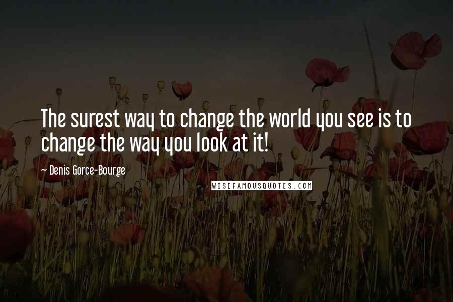 Denis Gorce-Bourge Quotes: The surest way to change the world you see is to change the way you look at it!